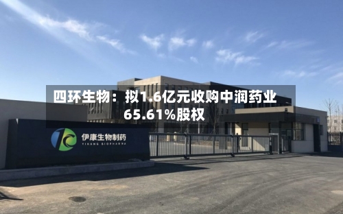 四环生物：拟1.6亿元收购中润药业65.61%股权-第2张图片