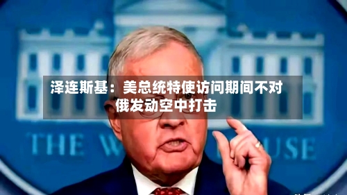 泽连斯基:美总统特使访问期间不对俄发动空中打击-第3张图片