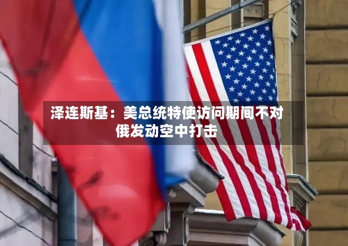 泽连斯基:美总统特使访问期间不对俄发动空中打击-第2张图片