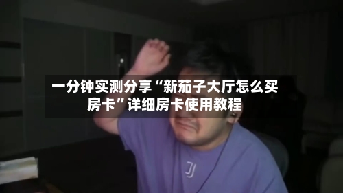 一分钟实测分享“新茄子大厅怎么买房卡”详细房卡使用教程-第2张图片