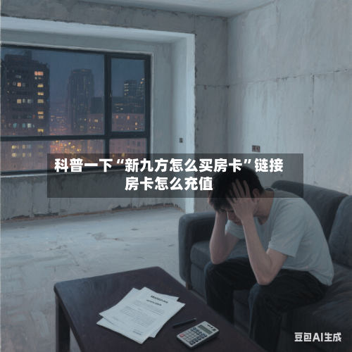 科普一下“新九方怎么买房卡	”链接房卡怎么充值-第2张图片