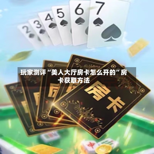 玩家测评“美人大厅房卡怎么开的”房卡获取方法