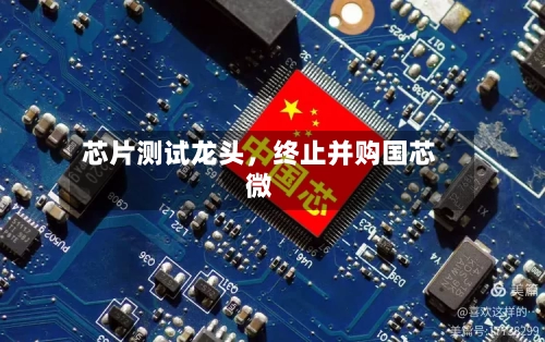 芯片测试龙头，终止并购国芯微-第2张图片
