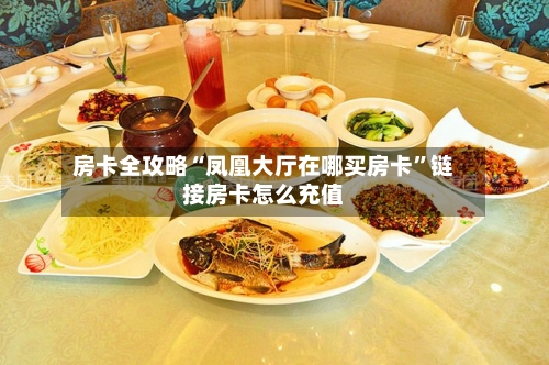 房卡全攻略“凤凰大厅在哪买房卡	”链接房卡怎么充值-第2张图片
