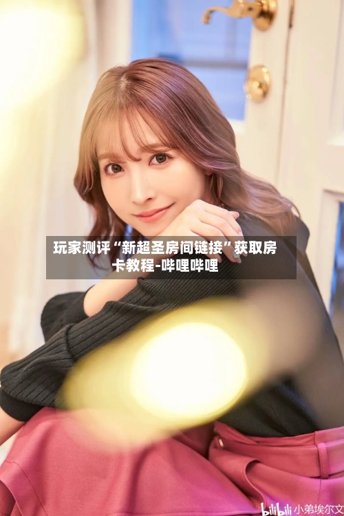 玩家测评“新超圣房间链接	”获取房卡教程-哔哩哔哩-第3张图片
