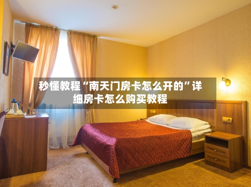 秒懂教程“南天门房卡怎么开的”详细房卡怎么购买教程
