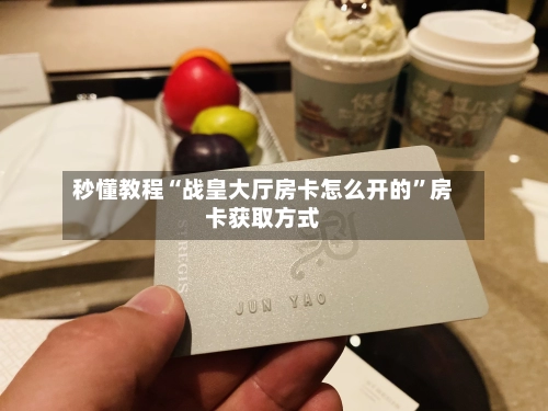 秒懂教程“战皇大厅房卡怎么开的”房卡获取方式-第2张图片