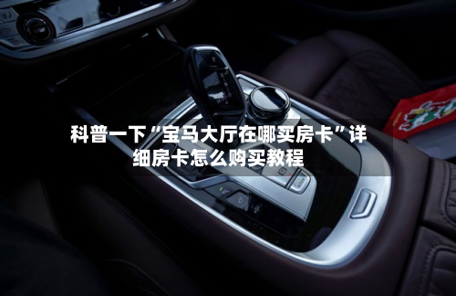 科普一下“宝马大厅在哪买房卡”详细房卡怎么购买教程-第2张图片