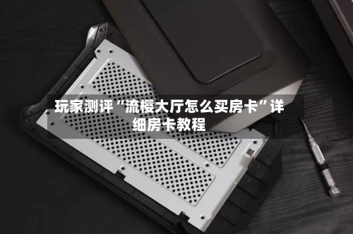玩家测评“流樱大厅怎么买房卡”详细房卡教程-第2张图片