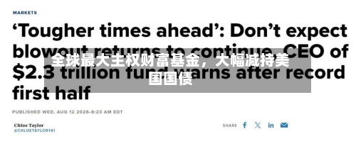 全球最大主权财富基金，大幅减持美国国债-第2张图片