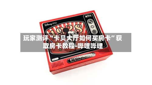 玩家测评“卡贝大厅如何买房卡”获取房卡教程-哔哩哔哩-第2张图片