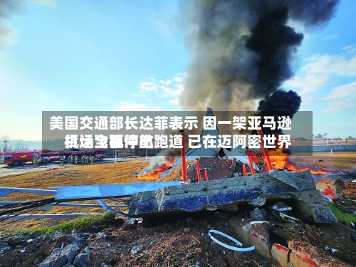 美国交通部长达菲表示 因一架亚马逊货运飞机冲出跑道 已在迈阿密世界机场全面停航-第2张图片