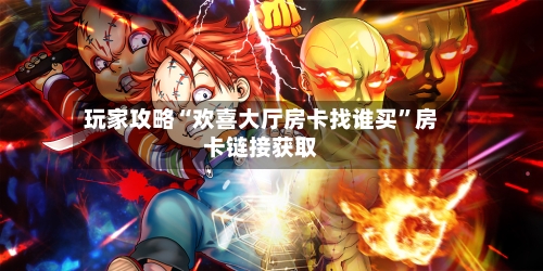 玩家攻略“欢喜大厅房卡找谁买”房卡链接获取-第3张图片