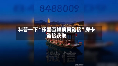 科普一下“乐酷互娱房间链接”房卡链接获取-第2张图片