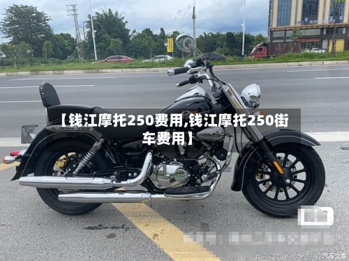 【钱江摩托250费用,钱江摩托250街车费用】-第2张图片