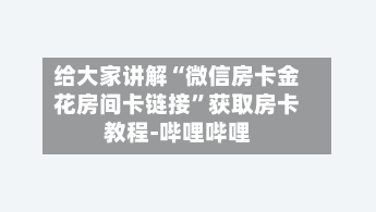 给大家讲解“微信房卡金花房间卡链接”获取房卡教程-哔哩哔哩-第3张图片