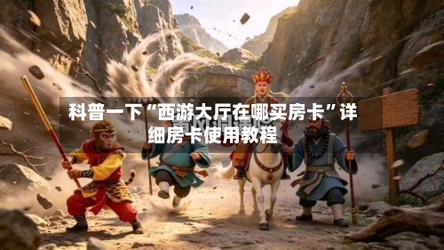 科普一下“西游大厅在哪买房卡”详细房卡使用教程-第2张图片