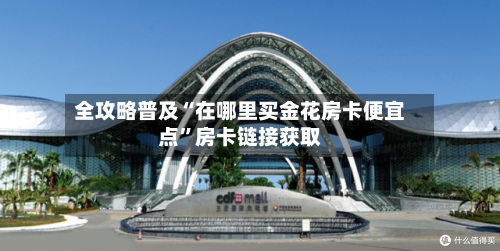全攻略普及“在哪里买金花房卡便宜点	”房卡链接获取-第2张图片