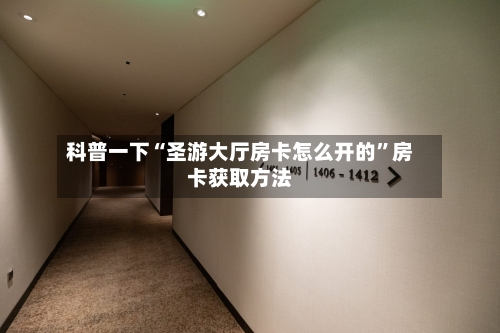 科普一下“圣游大厅房卡怎么开的”房卡获取方法-第3张图片