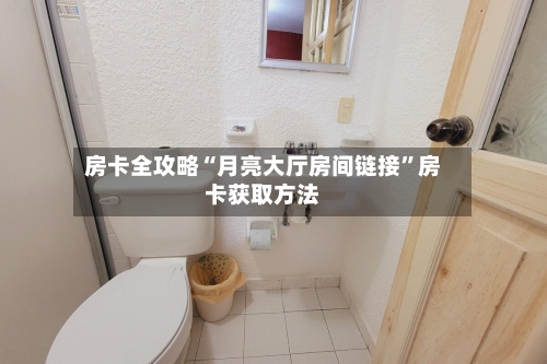 房卡全攻略“月亮大厅房间链接”房卡获取方法-第2张图片