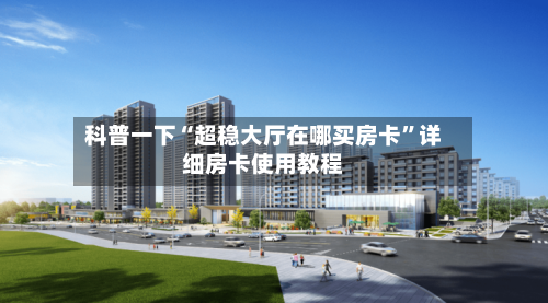 科普一下“超稳大厅在哪买房卡”详细房卡使用教程-第2张图片