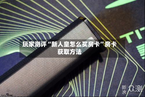 玩家测评“新人皇怎么买房卡”房卡获取方法-第2张图片
