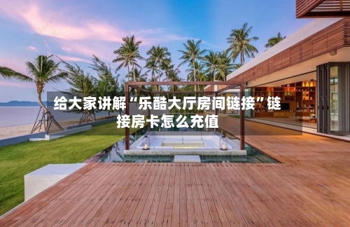 给大家讲解“乐酷大厅房间链接”链接房卡怎么充值-第2张图片