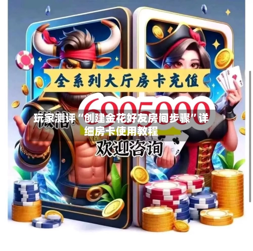 玩家测评“创建金花好友房间步骤	”详细房卡使用教程-第3张图片