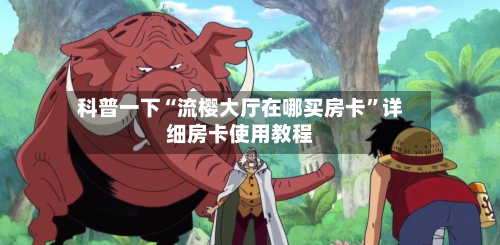 科普一下“流樱大厅在哪买房卡”详细房卡使用教程-第2张图片