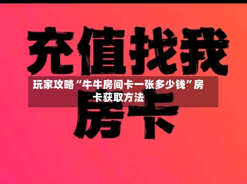 玩家攻略“牛牛房间卡一张多少钱”房卡获取方法-第3张图片