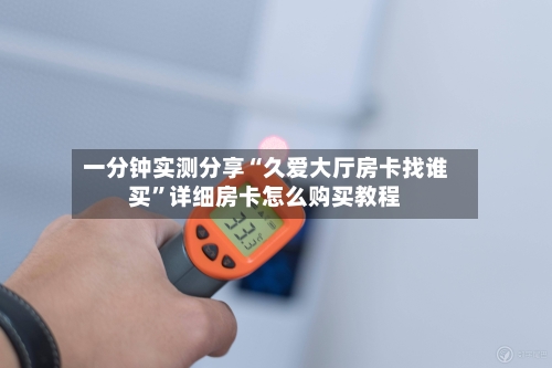 一分钟实测分享“久爱大厅房卡找谁买”详细房卡怎么购买教程-第2张图片