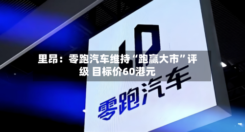 里昂：零跑汽车维持“跑赢大市”评级 目标价60港元-第2张图片