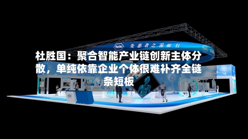 杜胜国：聚合智能产业链创新主体分散	，单纯依靠企业个体很难补齐全链条短板-第2张图片