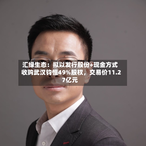 汇绿生态：拟以发行股份+现金方式收购武汉钧恒49%股权，交易价11.27亿元-第2张图片
