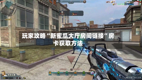 玩家攻略“新蜜瓜大厅房间链接”房卡获取方法-第2张图片