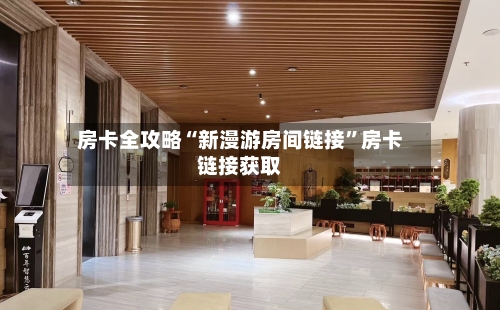 房卡全攻略“新漫游房间链接”房卡链接获取-第2张图片