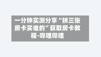 一分钟实测分享“拼三张房卡买谁的”获取房卡教程-哔哩哔哩-第3张图片