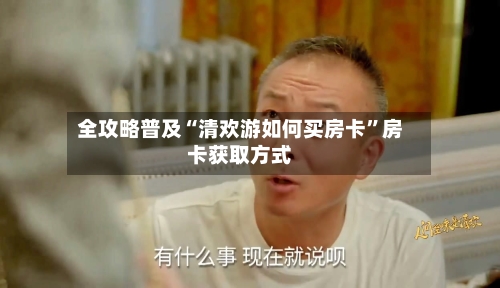 全攻略普及“清欢游如何买房卡	”房卡获取方式-第2张图片