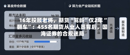 16年投顾老将	，期货“驾龄”仅2年“翻车”：455名期货从业人员背后，国海证券的合规迷局-第2张图片