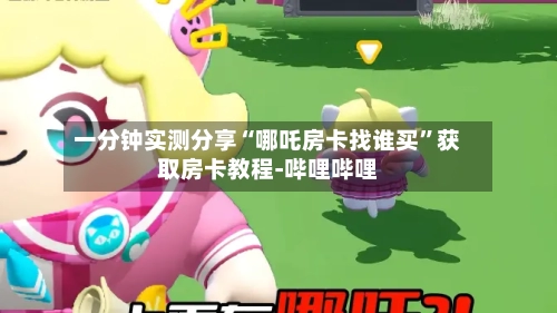 一分钟实测分享“哪吒房卡找谁买”获取房卡教程-哔哩哔哩-第2张图片