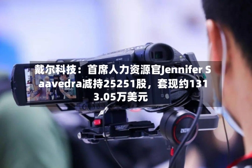 戴尔科技：首席人力资源官Jennifer Saavedra减持25251股，套现约1313.05万美元-第3张图片