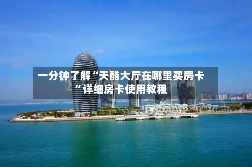 一分钟了解“天酷大厅在哪里买房卡	”详细房卡使用教程-第2张图片