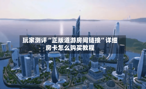 玩家测评“正版道游房间链接”详细房卡怎么购买教程-第2张图片