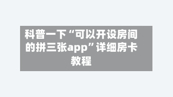 科普一下“可以开设房间的拼三张app”详细房卡教程-第2张图片