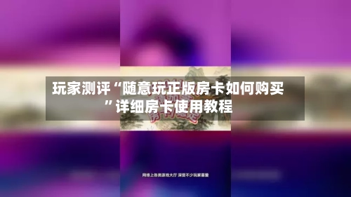 玩家测评“随意玩正版房卡如何购买	”详细房卡使用教程-第2张图片