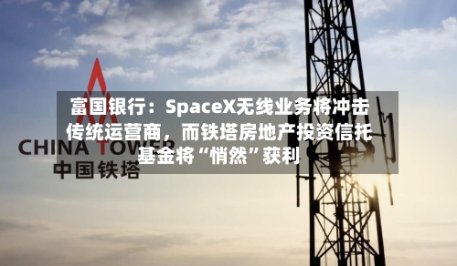 富国银行：SpaceX无线业务将冲击传统运营商	，而铁塔房地产投资信托基金将“悄然”获利-第2张图片