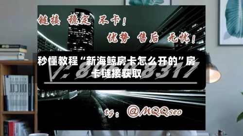 秒懂教程“新海鲸房卡怎么开的”房卡链接获取-第2张图片