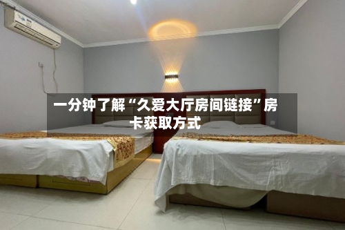 一分钟了解“久爱大厅房间链接”房卡获取方式-第2张图片