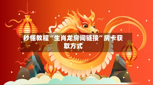 秒懂教程“生肖龙房间链接”房卡获取方式-第2张图片