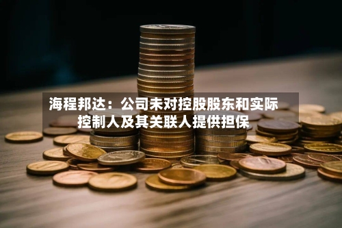 海程邦达：公司未对控股股东和实际控制人及其关联人提供担保-第3张图片